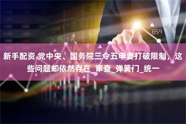 新手配资 党中央、国务院三令五申要打破限制，这些问题却依然存在_审查_弹簧门_统一