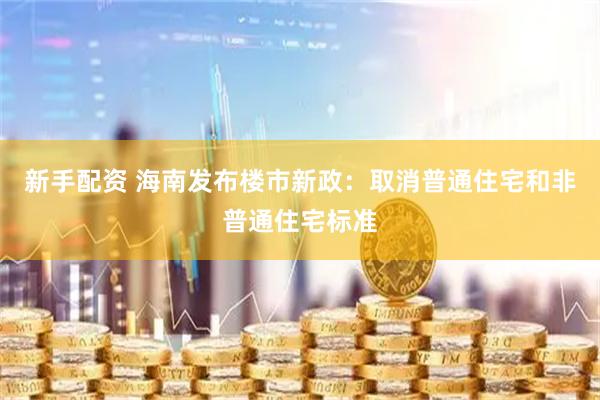 新手配资 海南发布楼市新政：取消普通住宅和非普通住宅标准