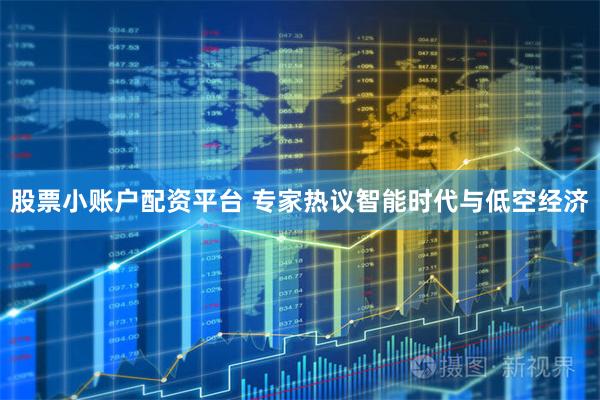股票小账户配资平台 专家热议智能时代与低空经济