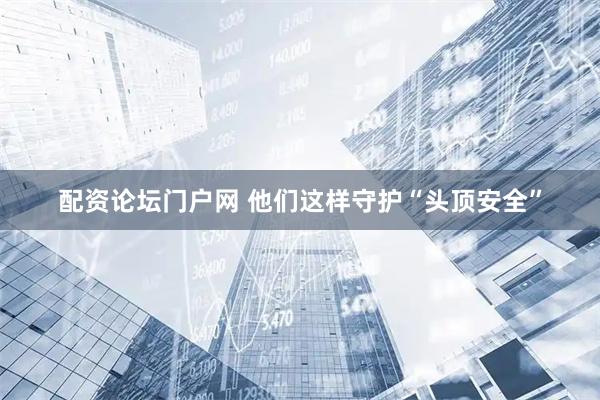 配资论坛门户网 他们这样守护“头顶安全”