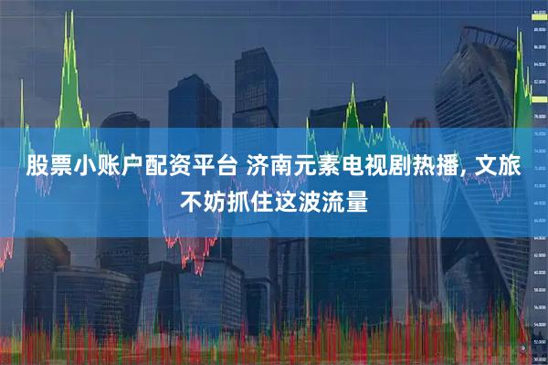 股票小账户配资平台 济南元素电视剧热播, 文旅不妨抓住这波流量