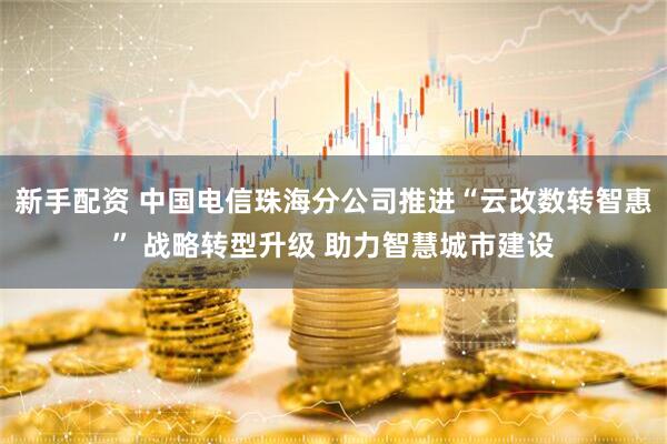 新手配资 中国电信珠海分公司推进“云改数转智惠” 战略转型升级 助力智慧城市建设