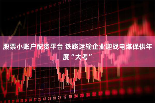 股票小账户配资平台 铁路运输企业迎战电煤保供年度“大考”