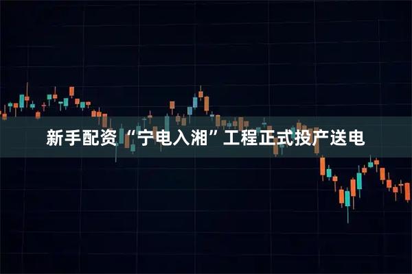 新手配资 “宁电入湘”工程正式投产送电