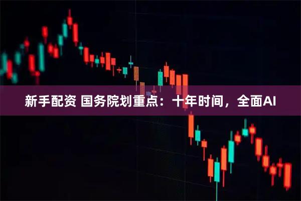 新手配资 国务院划重点：十年时间，全面AI