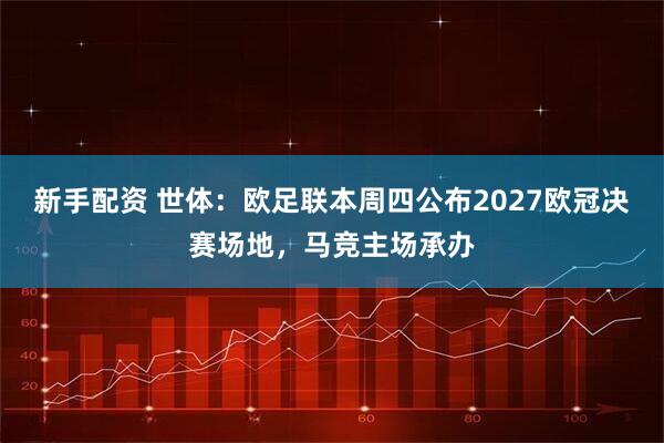 新手配资 世体：欧足联本周四公布2027欧冠决赛场地，马竞主场承办