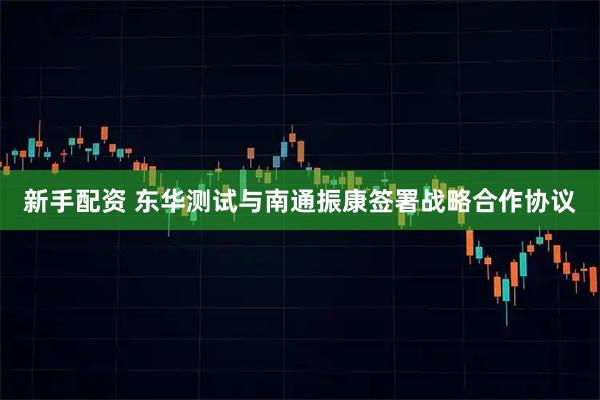 新手配资 东华测试与南通振康签署战略合作协议