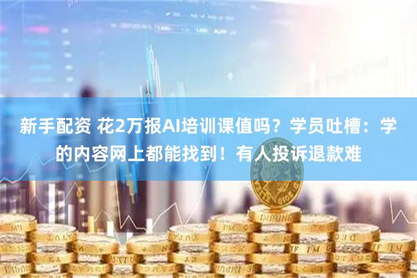 新手配资 花2万报AI培训课值吗？学员吐槽：学的内容网上都能找到！有人投诉退款难