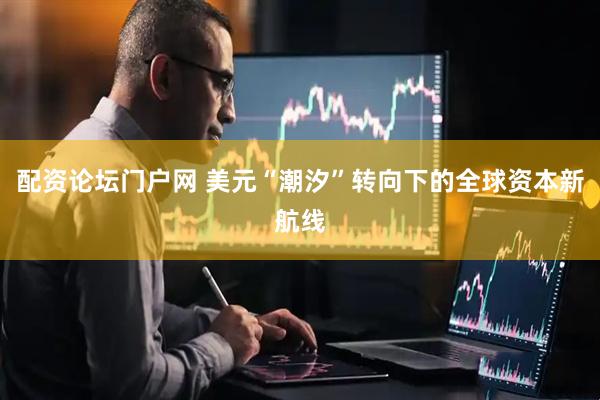 配资论坛门户网 美元“潮汐”转向下的全球资本新航线