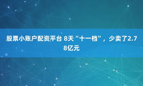 股票小账户配资平台 8天“十一档”，少卖了2.78亿元