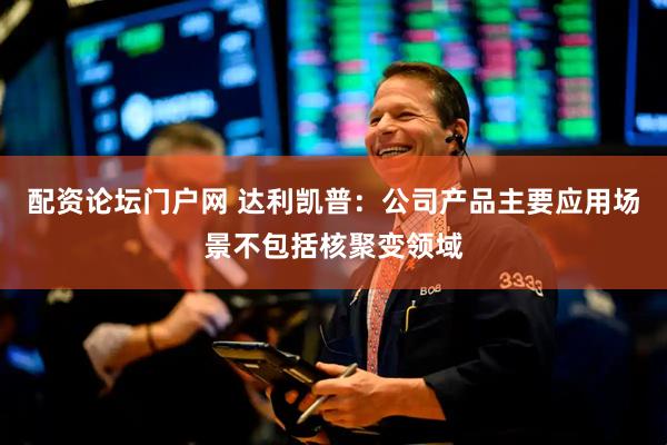 配资论坛门户网 达利凯普：公司产品主要应用场景不包括核聚变领域