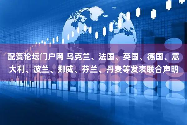 配资论坛门户网 乌克兰、法国、英国、德国、意大利、波兰、挪威、芬兰、丹麦等发表联合声明