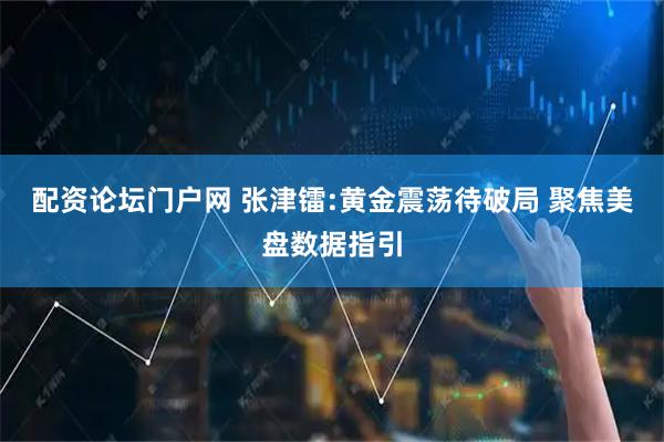 配资论坛门户网 张津镭:黄金震荡待破局 聚焦美盘数据指引