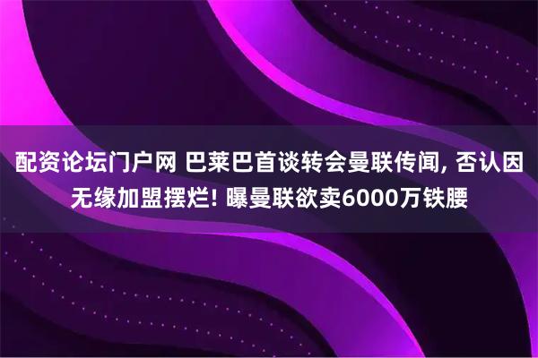 配资论坛门户网 巴莱巴首谈转会曼联传闻, 否认因无缘加盟摆烂! 曝曼联欲卖6000万铁腰
