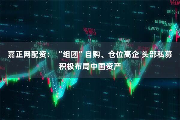 嘉正网配资： “组团”自购、仓位高企 头部私募积极布局中国资产