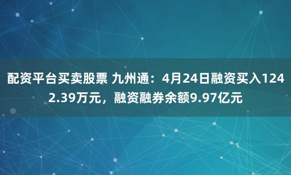 配资平台买卖股票 九州通：4月24日融资买入1242.39万元，融资融券余额9.97亿元