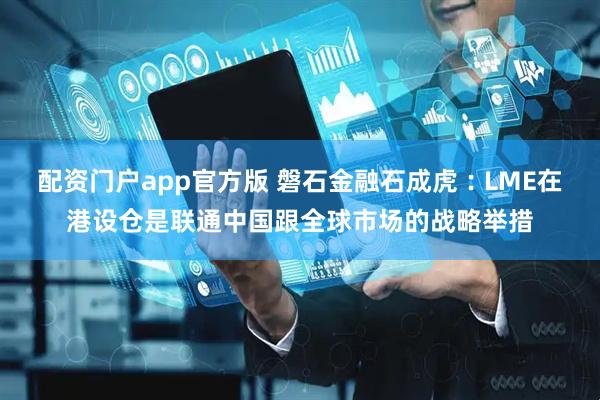 配资门户app官方版 磐石金融石成虎︰LME在港设仓是联通中国跟全球市场的战略举措