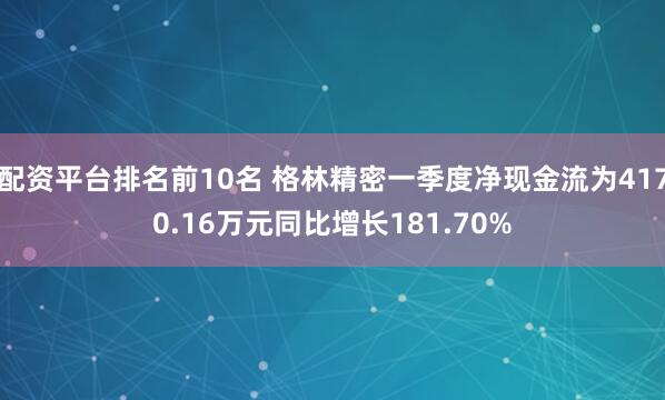 配资平台排名前10名 格林精密一季度净现金流为4170.16万元同比增长181.70%