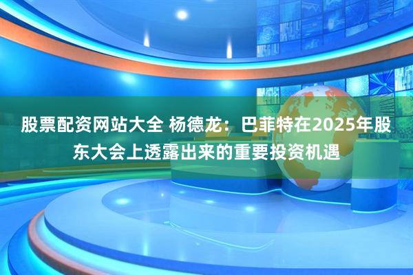 股票配资网站大全 杨德龙：巴菲特在2025年股东大会上透露出来的重要投资机遇