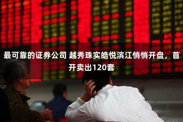 最可靠的证券公司 越秀珠实皓悦滨江悄悄开盘，首开卖出120套