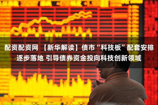 配资配资网 【新华解读】债市“科技板”配套安排逐步落地 引导债券资金投向科技创新领域