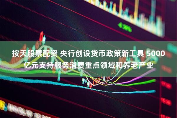 按天股票配资 央行创设货币政策新工具 5000亿元支持服务消费重点领域和养老产业