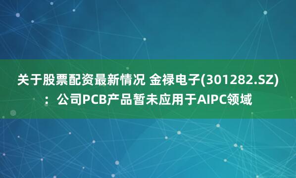 关于股票配资最新情况 金禄电子(301282.SZ)：公司PCB产品暂未应用于AIPC领域