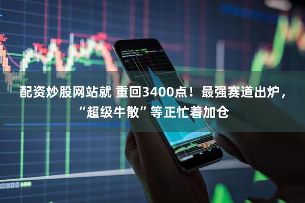 配资炒股网站就 重回3400点！最强赛道出炉，“超级牛散”等正忙着加仓