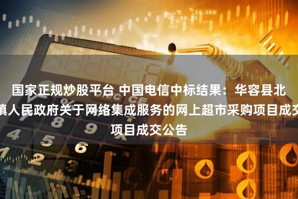国家正规炒股平台 中国电信中标结果：华容县北景港镇人民政府关于网络集成服务的网上超市采购项目成交公告