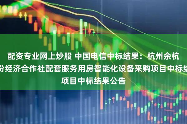 配资专业网上炒股 中国电信中标结果：杭州余杭永安股份经济合作社配套服务用房智能化设备采购项目中标结果公告