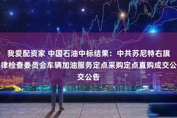我爱配资家 中国石油中标结果：中共苏尼特右旗纪律检查委员会车辆加油服务定点采购定点直购成交公告