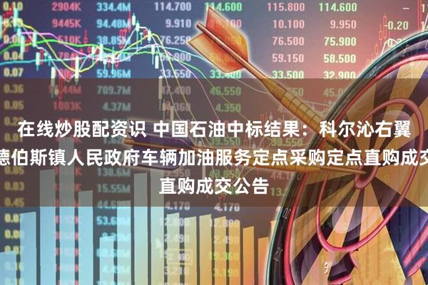在线炒股配资识 中国石油中标结果：科尔沁右翼前旗德伯斯镇人民政府车辆加油服务定点采购定点直购成交公告