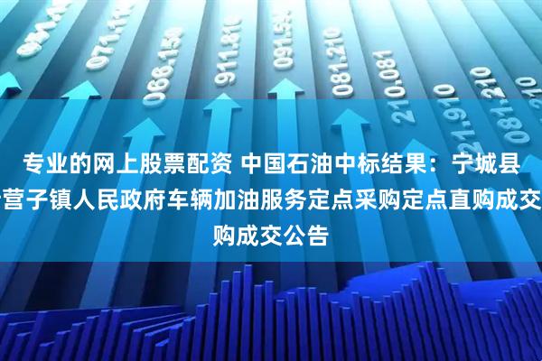 专业的网上股票配资 中国石油中标结果：宁城县必斯营子镇人民政府车辆加油服务定点采购定点直购成交公告