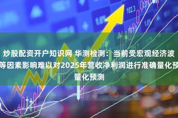 炒股配资开户知识网 华测检测：当前受宏观经济波动等因素影响难以对2025年营收净利润进行准确量化预测