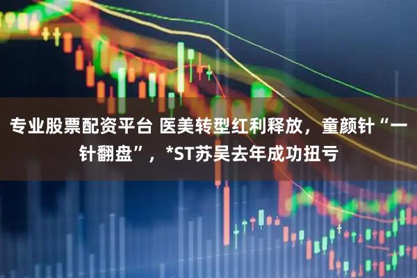 专业股票配资平台 医美转型红利释放，童颜针“一针翻盘”，*ST苏吴去年成功扭亏