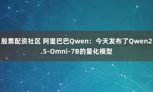 股票配资社区 阿里巴巴Qwen：今天发布了Qwen2.5-Omni-7B的量化模型
