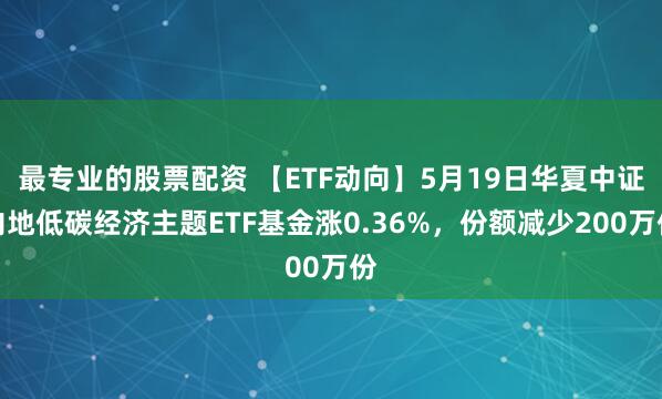 最专业的股票配资 【ETF动向】5月19日华夏中证内地低碳经济主题ETF基金涨0.36%，份额减少200万份
