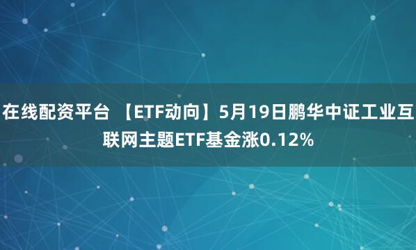 在线配资平台 【ETF动向】5月19日鹏华中证工业互联网主题ETF基金涨0.12%