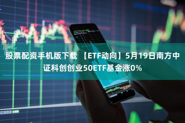 股票配资手机版下载 【ETF动向】5月19日南方中证科创创业50ETF基金涨0%