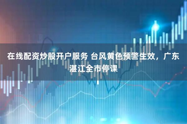 在线配资炒股开户服务 台风黄色预警生效，广东湛江全市停课