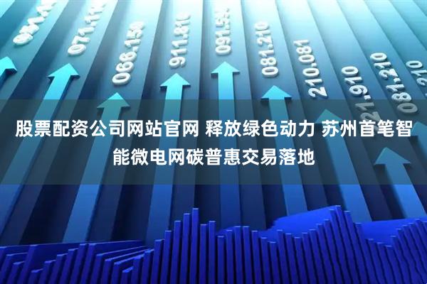 股票配资公司网站官网 释放绿色动力 苏州首笔智能微电网碳普惠交易落地