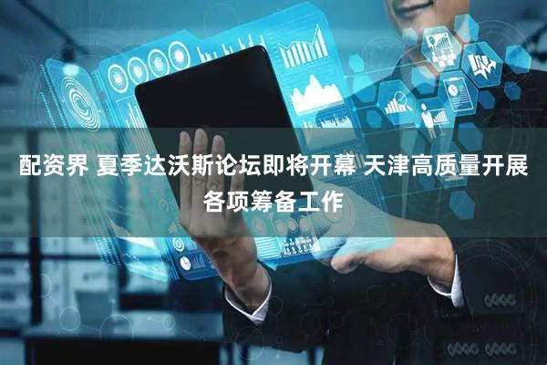 配资界 夏季达沃斯论坛即将开幕 天津高质量开展各项筹备工作