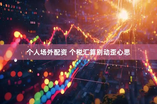个人场外配资 个税汇算别动歪心思