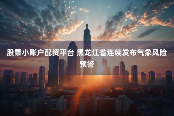 股票小账户配资平台 黑龙江省连续发布气象风险预警