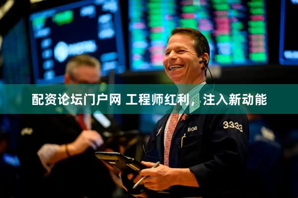 配资论坛门户网 工程师红利，注入新动能