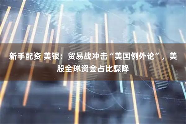 新手配资 美银：贸易战冲击“美国例外论”，美股全球资金占比骤降