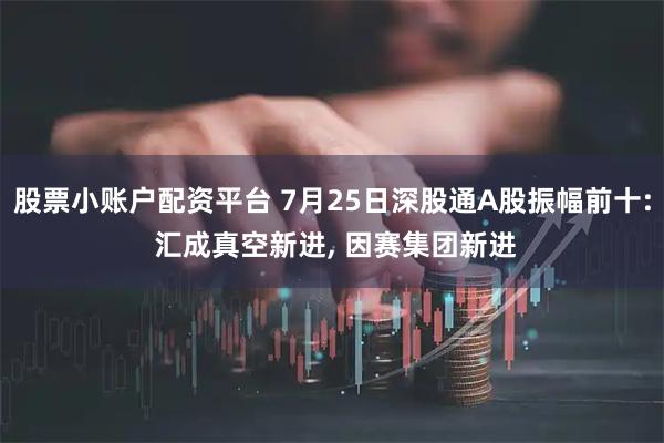 股票小账户配资平台 7月25日深股通A股振幅前十: 汇成真空新进, 因赛集团新进