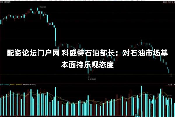 配资论坛门户网 科威特石油部长：对石油市场基本面持乐观态度