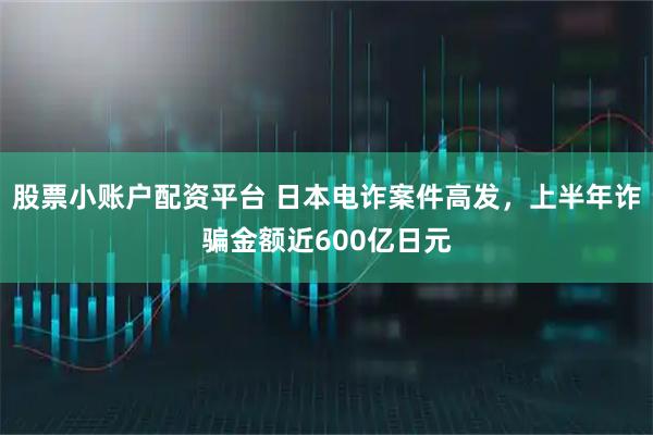 股票小账户配资平台 日本电诈案件高发，上半年诈骗金额近600亿日元