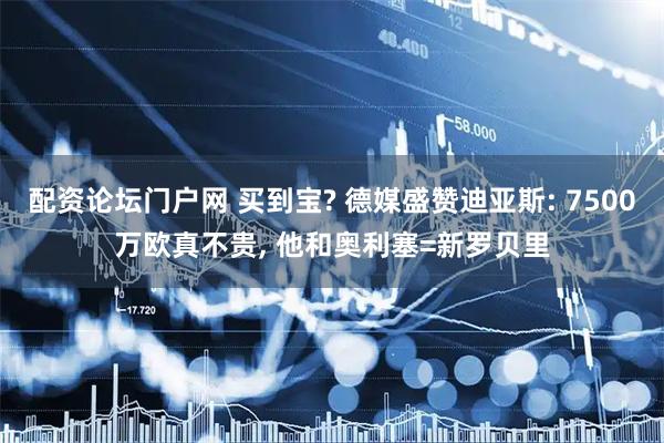 配资论坛门户网 买到宝? 德媒盛赞迪亚斯: 7500万欧真不贵, 他和奥利塞=新罗贝里